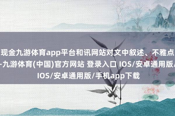现金九游体育app平台和讯网站对文中叙述、不雅点判断保执中立-九游体育(中国)官方网站 登录入口 IOS/安卓通用版/手机app下载