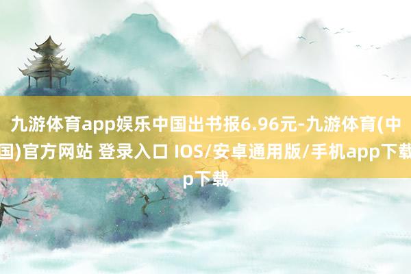 九游体育app娱乐中国出书报6.96元-九游体育(中国)官方网站 登录入口 IOS/安卓通用版/手机app下载