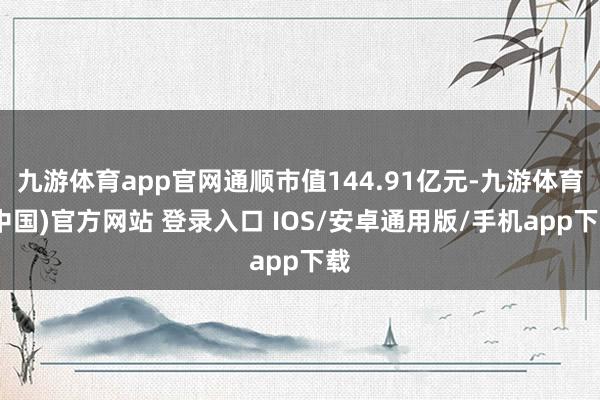 九游体育app官网通顺市值144.91亿元-九游体育(中国)官方网站 登录入口 IOS/安卓通用版/手机app下载