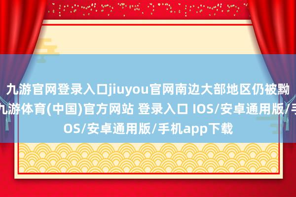 九游官网登录入口jiuyou官网南边大部地区仍被黝黑“控场”-九游体育(中国)官方网站 登录入口 IOS/安卓通用版/手机app下载