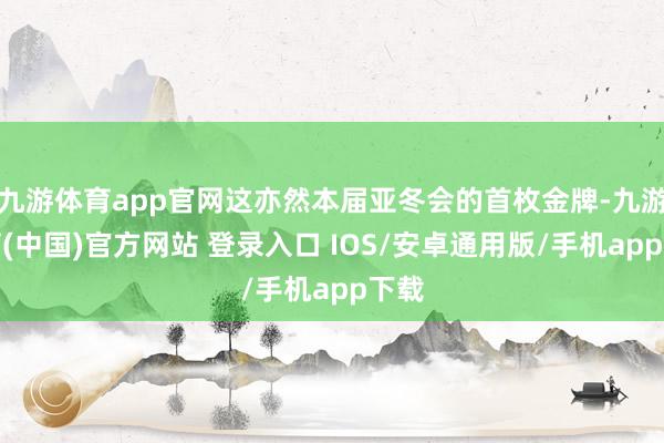九游体育app官网这亦然本届亚冬会的首枚金牌-九游体育(中国)官方网站 登录入口 IOS/安卓通用版/手机app下载