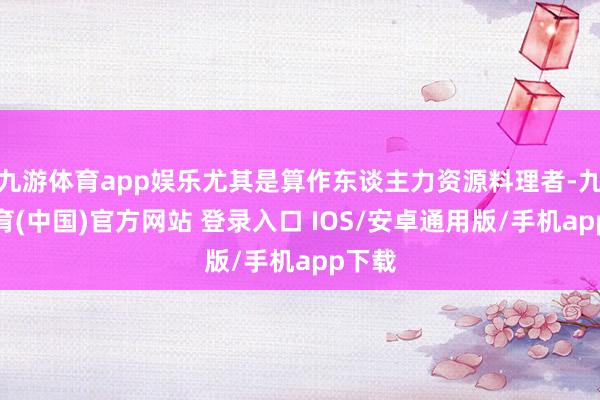 九游体育app娱乐尤其是算作东谈主力资源料理者-九游体育(中国)官方网站 登录入口 IOS/安卓通用版/手机app下载