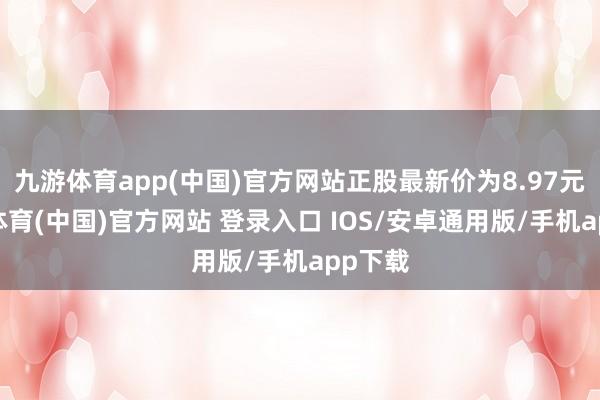 九游体育app(中国)官方网站正股最新价为8.97元-九游体育(中国)官方网站 登录入口 IOS/安卓通用版/手机app下载