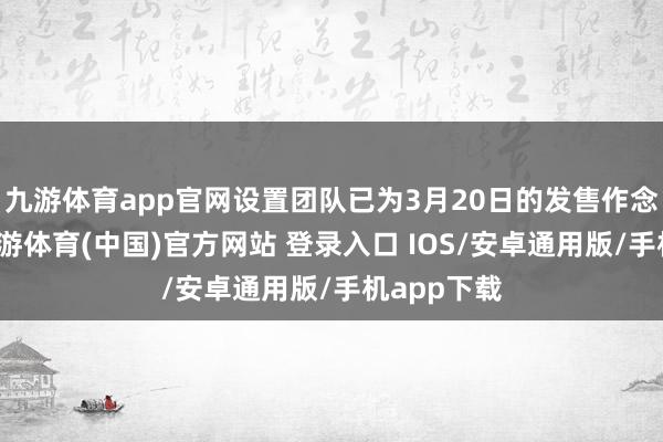 九游体育app官网设置团队已为3月20日的发售作念好准备-九游体育(中国)官方网站 登录入口 IOS/安卓通用版/手机app下载