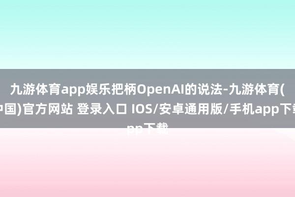 九游体育app娱乐把柄OpenAI的说法-九游体育(中国)官方网站 登录入口 IOS/安卓通用版/手机app下载