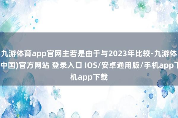 九游体育app官网主若是由于与2023年比较-九游体育(中国)官方网站 登录入口 IOS/安卓通用版/手机app下载