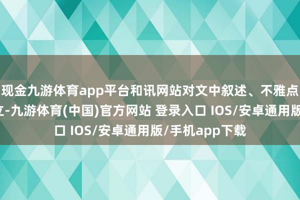 现金九游体育app平台和讯网站对文中叙述、不雅点判断保合手中立-九游体育(中国)官方网站 登录入口 IOS/安卓通用版/手机app下载