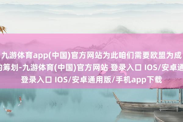 九游体育app(中国)官方网站为此咱们需要欧盟为成员国制定一个明确的筹划-九游体育(中国)官方网站 登录入口 IOS/安卓通用版/手机app下载