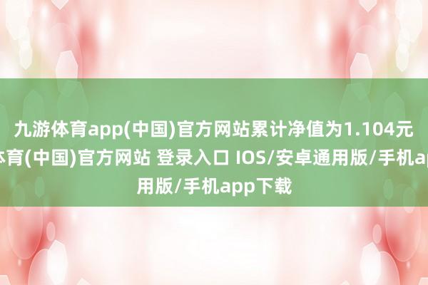 九游体育app(中国)官方网站累计净值为1.104元-九游体育(中国)官方网站 登录入口 IOS/安卓通用版/手机app下载