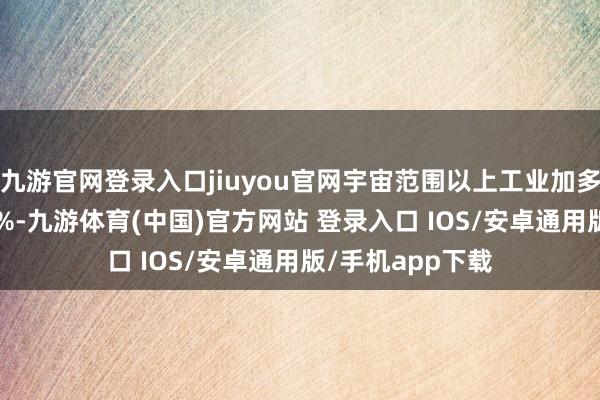 九游官网登录入口jiuyou官网宇宙范围以上工业加多值同比增长5.9%-九游体育(中国)官方网站 登录入口 IOS/安卓通用版/手机app下载