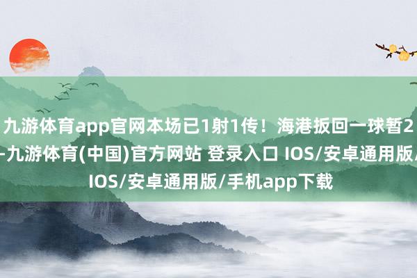 九游体育app官网本场已1射1传！海港扳回一球暂2-3青岛西海岸-九游体育(中国)官方网站 登录入口 IOS/安卓通用版/手机app下载