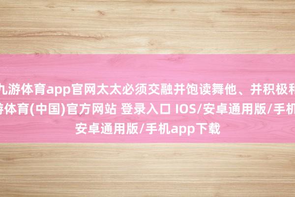 九游体育app官网太太必须交融并饱读舞他、并积极和谐他-九游体育(中国)官方网站 登录入口 IOS/安卓通用版/手机app下载