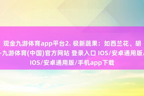 现金九游体育app平台2. 极新蔬果：如西兰花、胡萝卜、苹果等-九游体育(中国)官方网站 登录入口 IOS/安卓通用版/手机app下载