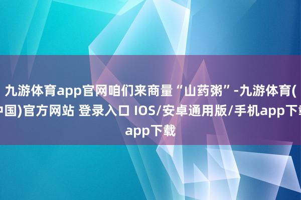 九游体育app官网咱们来商量“山药粥”-九游体育(中国)官方网站 登录入口 IOS/安卓通用版/手机app下载