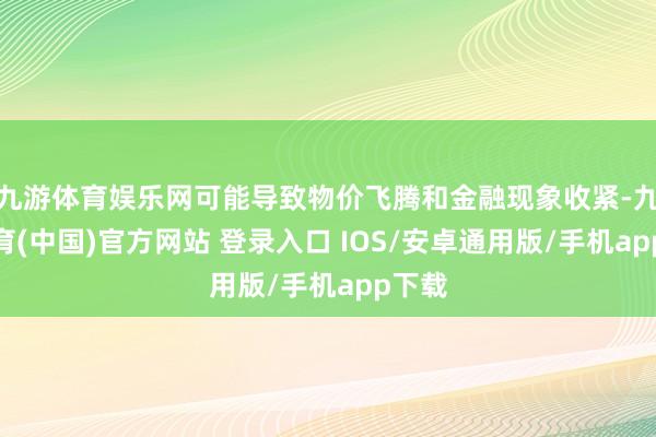 九游体育娱乐网可能导致物价飞腾和金融现象收紧-九游体育(中国)官方网站 登录入口 IOS/安卓通用版/手机app下载
