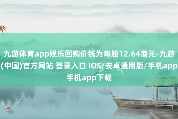九游体育app娱乐回购价钱为每股12.64港元-九游体育(中国)官方网站 登录入口 IOS/安卓通用版/手机app下载