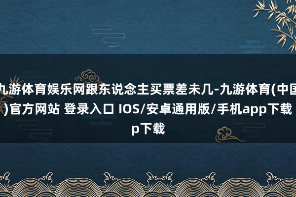 九游体育娱乐网跟东说念主买票差未几-九游体育(中国)官方网站 登录入口 IOS/安卓通用版/手机app下载