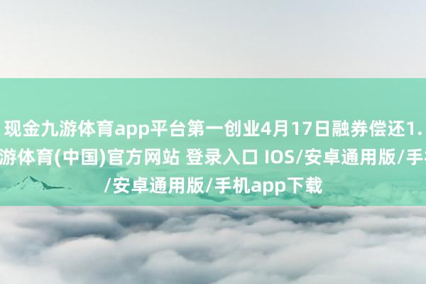 现金九游体育app平台第一创业4月17日融券偿还1.26万股-九游体育(中国)官方网站 登录入口 IOS/安卓通用版/手机app下载