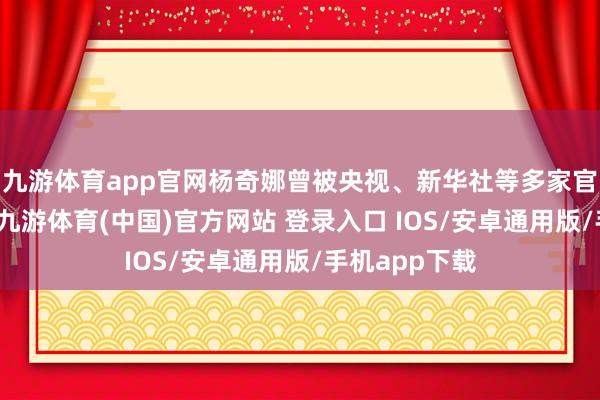 九游体育app官网杨奇娜曾被央视、新华社等多家官媒报说念过-九游体育(中国)官方网站 登录入口 IOS/安卓通用版/手机app下载
