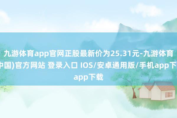 九游体育app官网正股最新价为25.31元-九游体育(中国)官方网站 登录入口 IOS/安卓通用版/手机app下载
