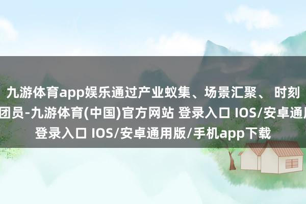 九游体育app娱乐通过产业蚁集、场景汇聚、 时刻凝合、东说念主才团员-九游体育(中国)官方网站 登录入口 IOS/安卓通用版/手机app下载