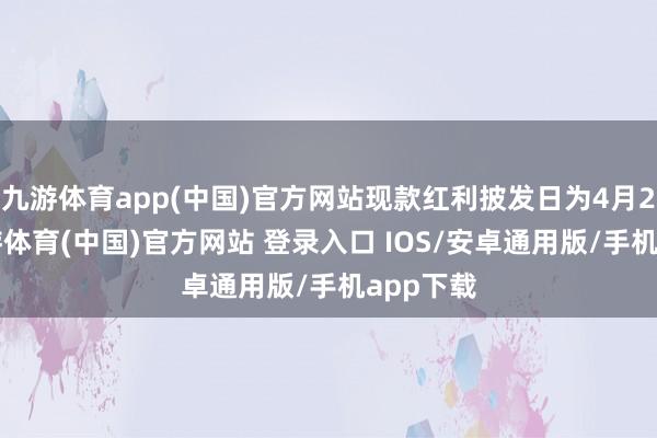 九游体育app(中国)官方网站现款红利披发日为4月28日-九游体育(中国)官方网站 登录入口 IOS/安卓通用版/手机app下载