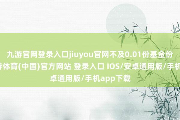 九游官网登录入口jiuyou官网不及0.01份基金份额的-九游体育(中国)官方网站 登录入口 IOS/安卓通用版/手机app下载
