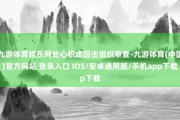 九游体育娱乐网处心积虑回击组织审查-九游体育(中国)官方网站 登录入口 IOS/安卓通用版/手机app下载