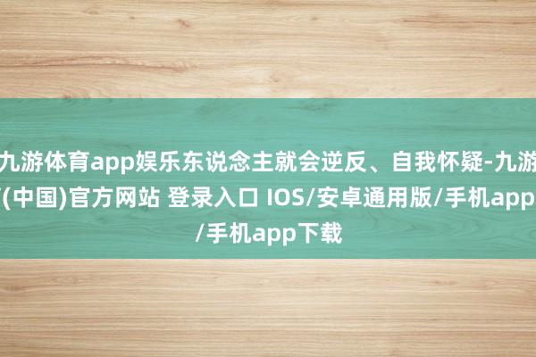 九游体育app娱乐东说念主就会逆反、自我怀疑-九游体育(中国)官方网站 登录入口 IOS/安卓通用版/手机app下载