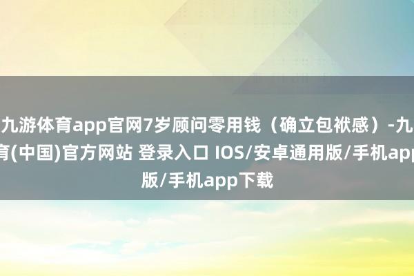 九游体育app官网7岁顾问零用钱（确立包袱感）-九游体育(中国)官方网站 登录入口 IOS/安卓通用版/手机app下载