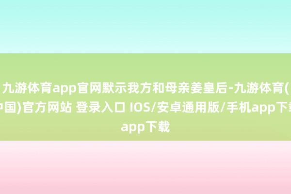 九游体育app官网默示我方和母亲姜皇后-九游体育(中国)官方网站 登录入口 IOS/安卓通用版/手机app下载