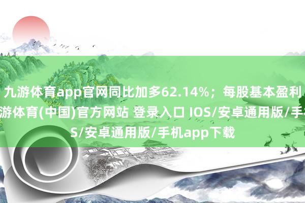 九游体育app官网同比加多62.14%；每股基本盈利8.91分-九游体育(中国)官方网站 登录入口 IOS/安卓通用版/手机app下载