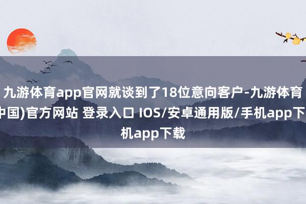 九游体育app官网就谈到了18位意向客户-九游体育(中国)官方网站 登录入口 IOS/安卓通用版/手机app下载