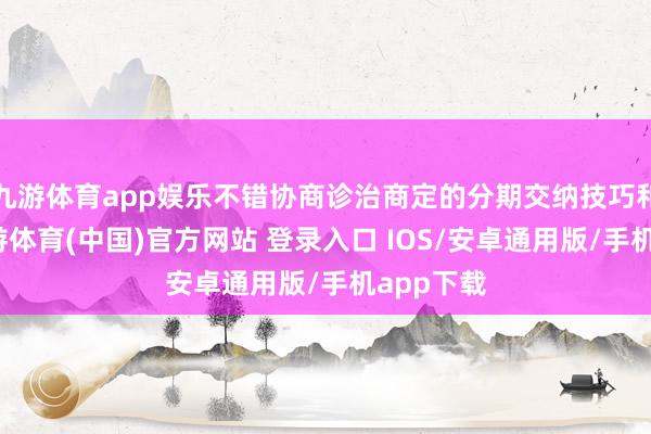 九游体育app娱乐不错协商诊治商定的分期交纳技巧和比例-九游体育(中国)官方网站 登录入口 IOS/安卓通用版/手机app下载
