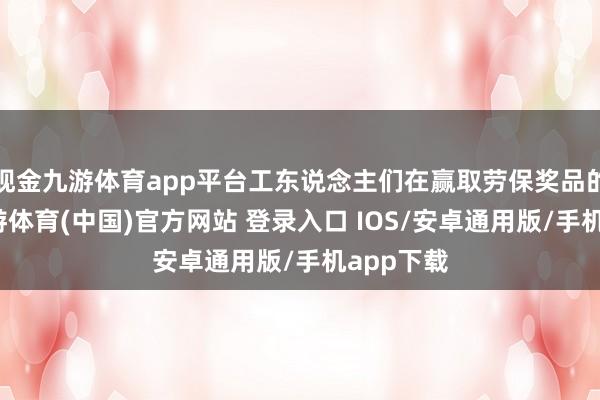 现金九游体育app平台工东说念主们在赢取劳保奖品的同期-九游体育(中国)官方网站 登录入口 IOS/安卓通用版/手机app下载