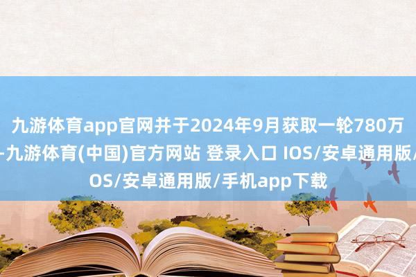 九游体育app官网并于2024年9月获取一轮780万好意思元融资-九游体育(中国)官方网站 登录入口 IOS/安卓通用版/手机app下载