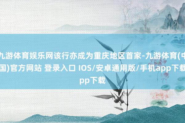 九游体育娱乐网该行亦成为重庆地区首家-九游体育(中国)官方网站 登录入口 IOS/安卓通用版/手机app下载