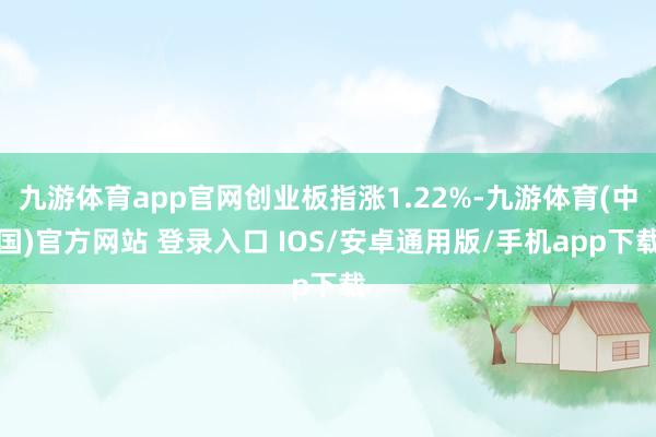 九游体育app官网创业板指涨1.22%-九游体育(中国)官方网站 登录入口 IOS/安卓通用版/手机app下载