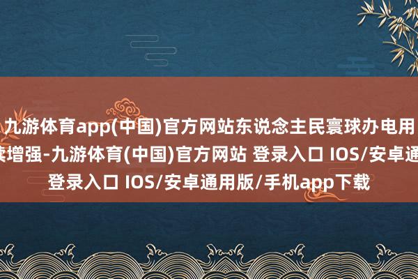 九游体育app(中国)官方网站东说念主民寰球办电用电取得感自负度陆续增强-九游体育(中国)官方网站 登录入口 IOS/安卓通用版/手机app下载
