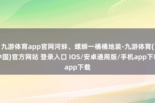 九游体育app官网河蚌、螺蛳一桶桶地装-九游体育(中国)官方网站 登录入口 IOS/安卓通用版/手机app下载
